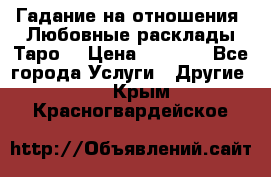 Гадание на отношения. Любовные расклады Таро. › Цена ­ 1 000 - Все города Услуги » Другие   . Крым,Красногвардейское